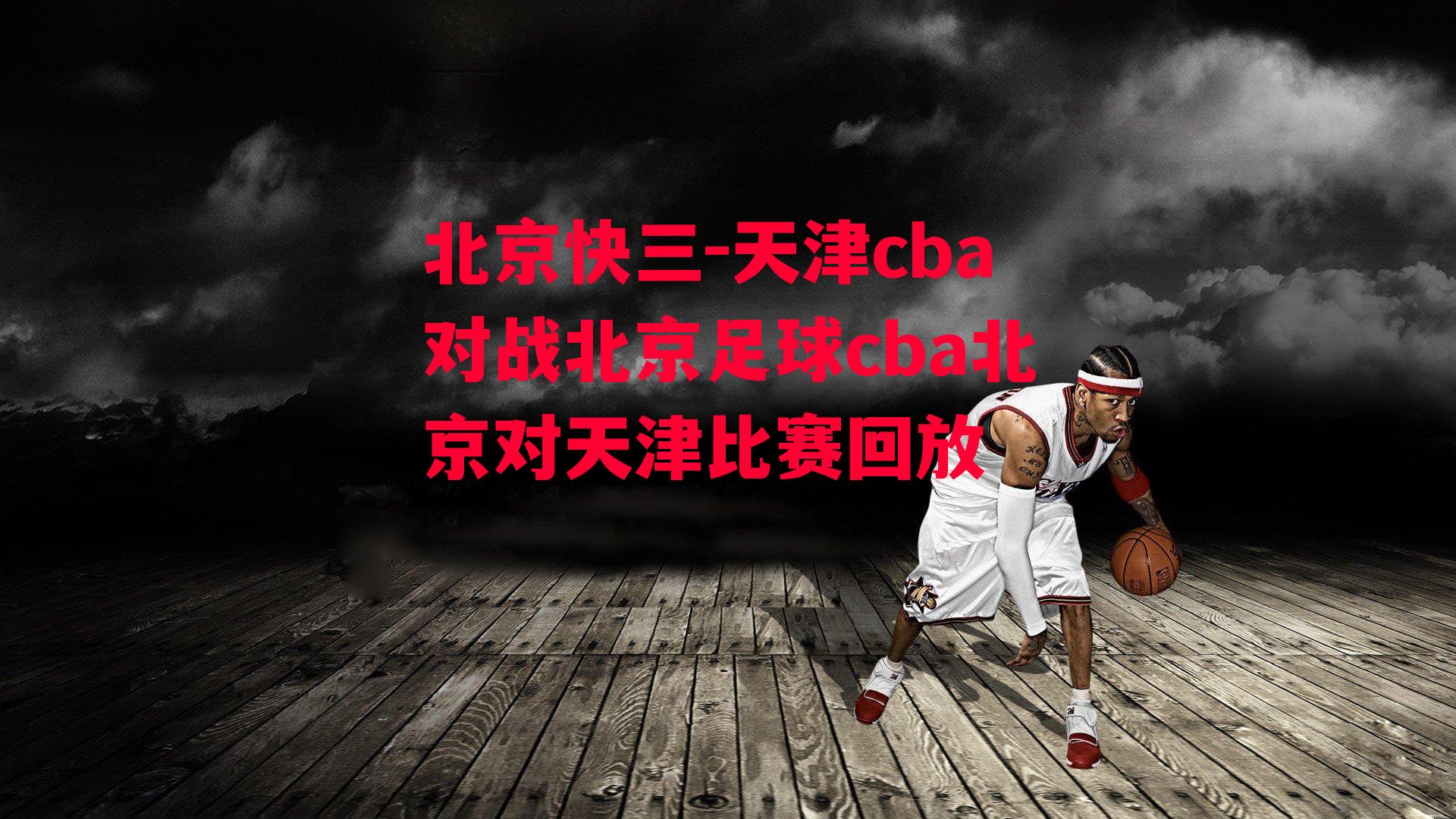 北京快三-天津cba对战北京足球cba北京对天津比赛回放